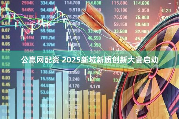 公赢网配资 2025新域新质创新大赛启动