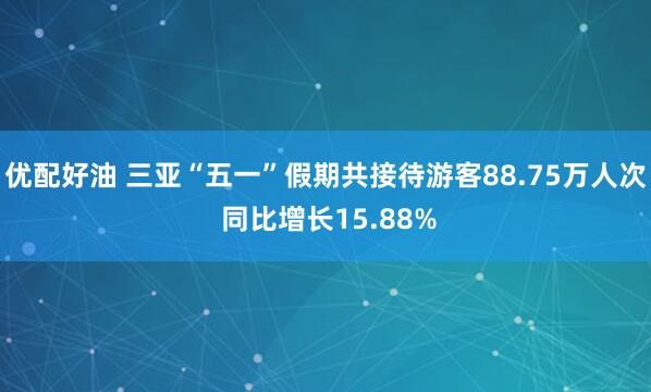优配好油 三亚“五一”假期共接待游客88.75万人次 同比增长15.88%