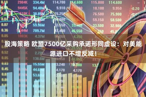 股海策略 欧盟7500亿采购承诺形同虚设：对美能源进口不增反减！