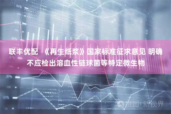 联丰优配  《再生纸浆》国家标准征求意见 明确不应检出溶血性链球菌等特定微生物