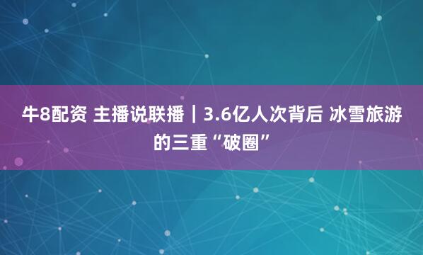 牛8配资 主播说联播｜3.6亿人次背后 冰雪旅游的三重“破圈”