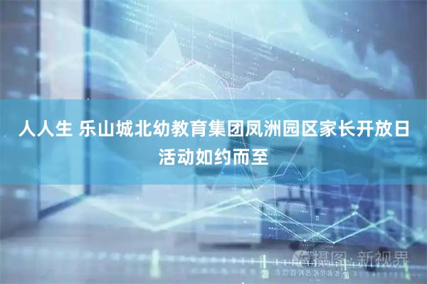 人人生 乐山城北幼教育集团凤洲园区家长开放日活动如约而至