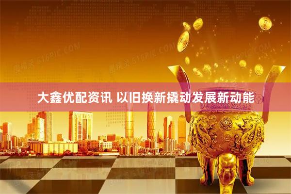 大鑫优配资讯 以旧换新撬动发展新动能