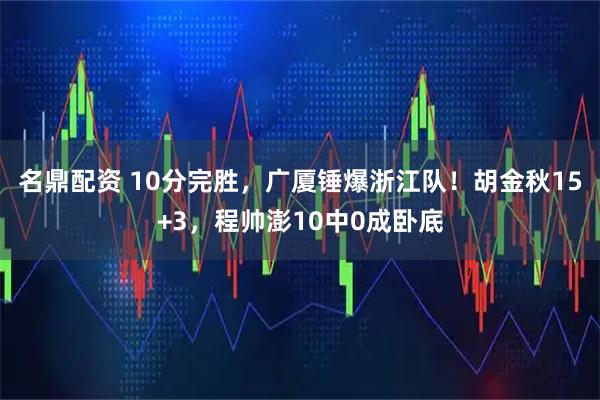 名鼎配资 10分完胜，广厦锤爆浙江队！胡金秋15+3，程帅澎10中0成卧底