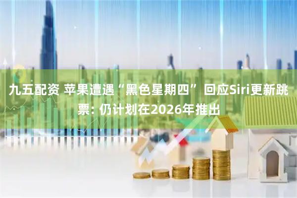 九五配资 苹果遭遇“黑色星期四” 回应Siri更新跳票: 仍计划在2026年推出