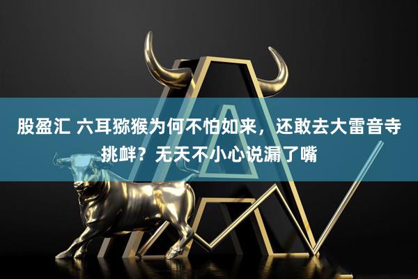 股盈汇 六耳猕猴为何不怕如来，还敢去大雷音寺挑衅？无天不小心说漏了嘴