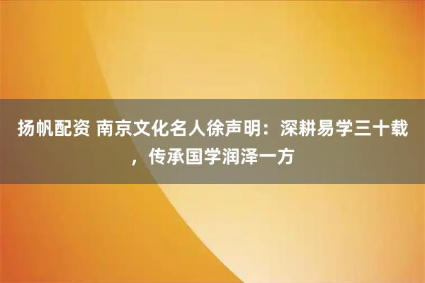 扬帆配资 南京文化名人徐声明：深耕易学三十载，传承国学润泽一方