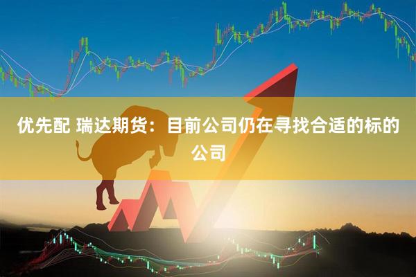 优先配 瑞达期货：目前公司仍在寻找合适的标的公司
