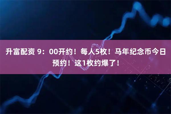 升富配资 9：00开约！每人5枚！马年纪念币今日预约！这1枚约爆了！