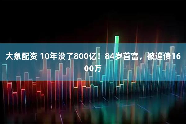 大象配资 10年没了800亿！84岁首富，被追债1600万