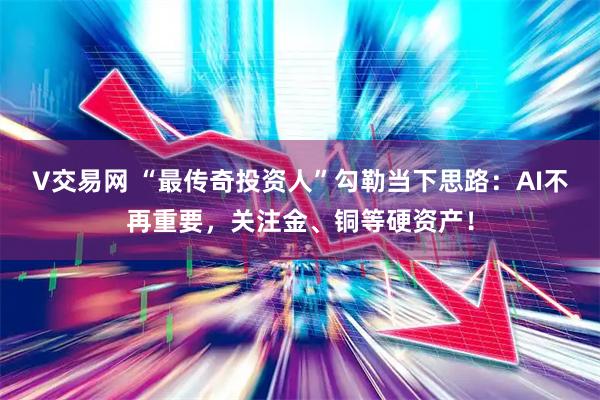 V交易网 “最传奇投资人”勾勒当下思路：AI不再重要，关注金、铜等硬资产！