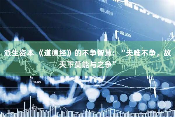 派生资本 《道德经》的不争智慧：“夫唯不争，故天下莫能与之争”