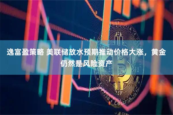 逸富盈策略 美联储放水预期推动价格大涨，黄金仍然是风险资产