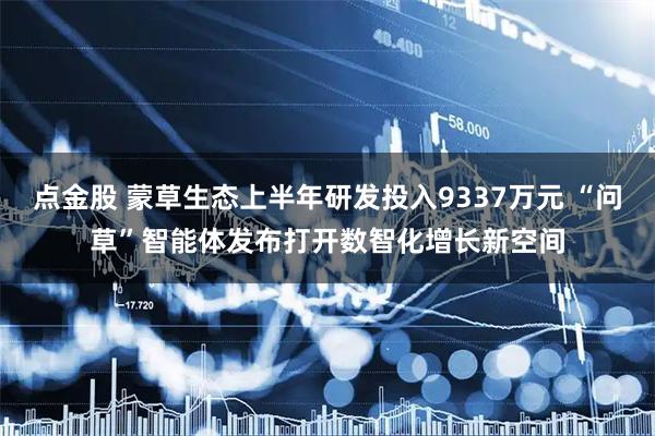 点金股 蒙草生态上半年研发投入9337万元 “问草”智能体发布打开数智化增长新空间